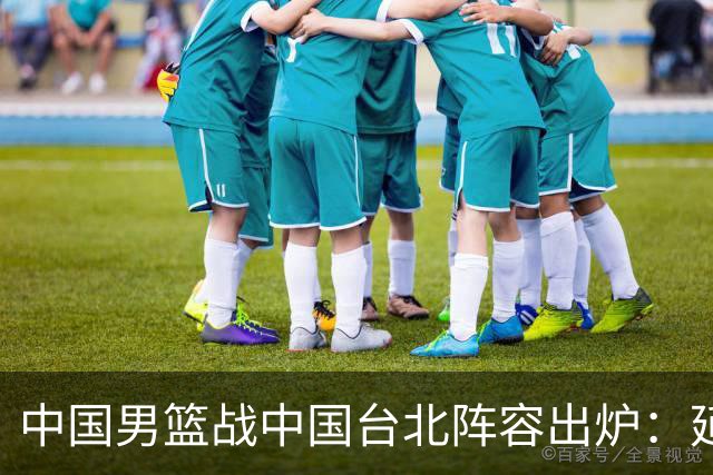 中国男篮战中国台北阵容出炉：延续上场12人不变 杨瀚森率队争胜